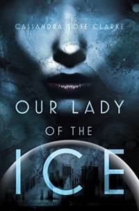 Cassandra Rose Clarke - Our Lady of the Ice