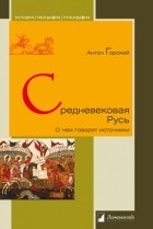 Антон Горский - Средневековая Русь. О чем говорят источники