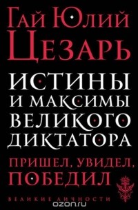 Гай Юлий Цезарь - Истины и максимы великого диктатора