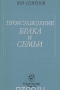 Юрий Семенов - Происхождение брака и семьи