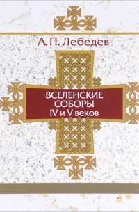 Алексей Лебедев - Вселенские соборы IV и V веков