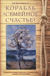 Елена Могилевская - Корабль "Семейное счастье" (Психотерапевтическое путешествие в море отношений)