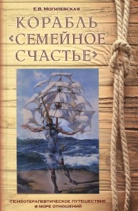 Елена Могилевская - Корабль "Семейное счастье" (Психотерапевтическое путешествие в море отношений)