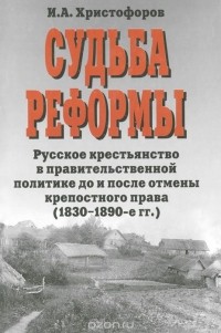 Игорь Христофоров - Судьба реформы. Русское крестьянство в правительственной политике до и после отмены крепостного права (1830-1890-е гг.)