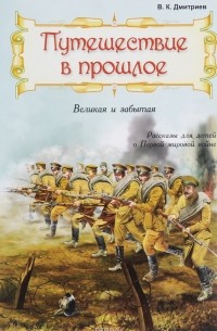 Владимир Дмитриев - Путешествие в прошлое. Великая и забытая. Рассказы для детей о Первой мировой войне