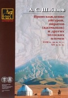 Александр Шабалов - Происхождение уйгуров, ойратов (калмыков) и других телэских племен XVIII в. до н. э. - XIV в. н. э.