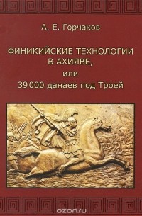 Александр Горчаков - Финикийские технологии в Ахияве, или 39000 данаев под Троей
