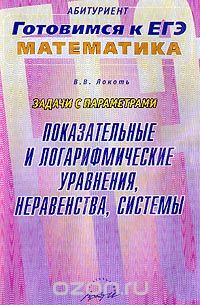 Владимир Локоть - Задачи с параметрами. Показательные и логарифмические уравнения, неравенства, системы