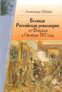 Александр Шубин - Великая Российская революция: от Февраля к Октябрю 1917 года