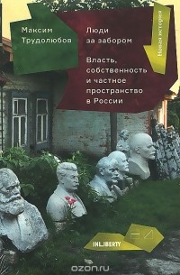 Максим Трудолюбов - Люди за забором: Власть, собственность и частное пространство в России