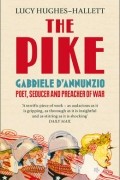 Люси Хьюз-Халлетт - The Pike: Gabriele D&#039;Annunzio, Poet, Seducer and Preacher of War