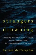 Лариса Макфаркуар - Strangers Drowning: Grappling with Impossible Idealism, Drastic Choices, and the Overpowering Urge to Help