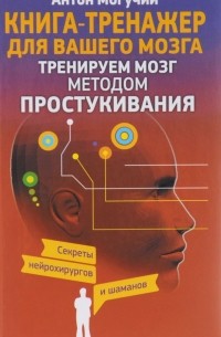 Антон Могучий - Тренируем мозг методом простукивания. Секреты нейрохирургов и шаманов