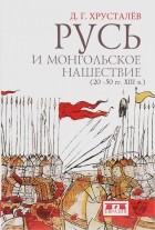 Денис Хрусталев - Русь и монгольское нашествие (20-50 гг. XIII в.)