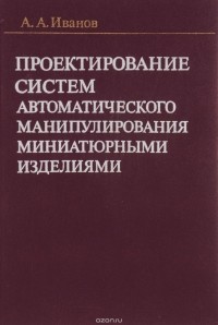 Анатолий Иванов - Проектирование систем автоматического манипулирования миниатюрными изделиями