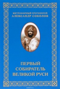  Митрофорный протоиерей Александр Соколов - Первый собиратель Великой Руси
