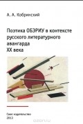 Александр Кобринский - Поэтика ОБЭРИУ в контексте русского литературного авангарда XX века