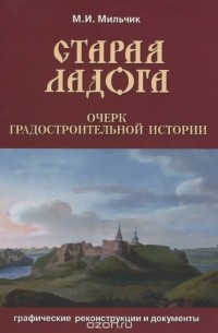 Михаил Мильчик - Старая Ладога. Очерк градостроительной истории. Графические реконструкции и документы