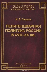 Иван Упоров - Пенитенциарная политика России в XVIII-XX вв. Историко-правовой анализ тенденций развития