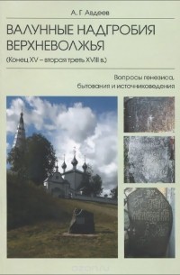 Александр Авдеев - Валунные надгробия Верхневолжья (конец XV - вторая треть XVIII в.). Вопросы генезиса, бытования и источниковедения