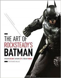 Дэниел Уоллес - The Art of Rocksteady's Batman: Arkham Asylum, Arkham City & Arkham Knight (Batman Arkham Trilogy)