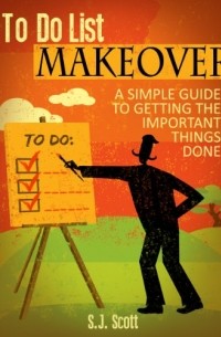 Стив Дж. Скотт - To-Do List Makeover: A Simple Guide to Getting the Important Things Done