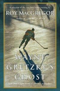 Рой МакГрегор - Wayne Gretzky's Ghost: And Other Tales from a Lifetime in Hockey