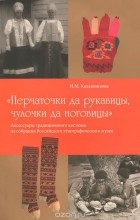 Наталья Калашникова - &quot;Перчаточки да руковицы, чулочки да ноговицы&quot;. Аксессуары традиционного костюма из собрания Российского этнографического музея