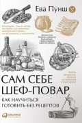 Ева Пунш - Сам себе шеф-повар. Как научиться готовить без рецептов