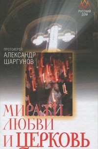  Протоиерей Александр Шаргунов - Миражи любви и Церковь