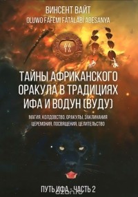 Винсент Вайт - Тайны Африканского оракула в традициях ИФА и Водун (ВУДУ). Магия, колдовство, оракулы, заклинания, церемония, посвящения, целительство. Книга 2