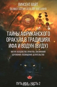 Винсент Вайт - Тайны Африканского оракула в традициях ИФА и Водун (ВУДУ). Магия, колдовство, оракулы, заклинания, церемония, посвящения, целительство. Книга 2
