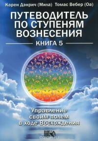  - Путеводитель по ступеням Вознесения. Управление своим полем в ходе Восхождения. Книга 5