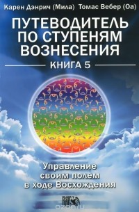  - Путеводитель по ступеням Вознесения. Управление своим полем в ходе Восхождения. Книга 5