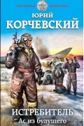 Юрий Корчевский - Истребитель. Ас из будущего