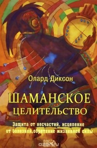 Олард Диксон - Шаманское целительство. Защита от несчастий, исцеление от болезней и обретение жизненной силы