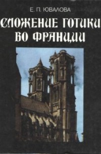 Е.П. Ювалова - Сложение готики во Франции