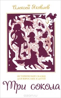 Алексей Яковлев - Три сокола. Исторические сказки для детей и взрослых (сборник)