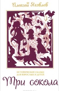 Алексей Яковлев - Три сокола. Исторические сказки для детей и взрослых (сборник)