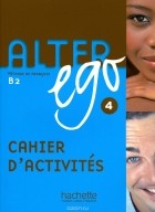 Annie Bertnet - Alter ego 4: Methode de Francais: Cahier d&#039;activite: Niveau B2