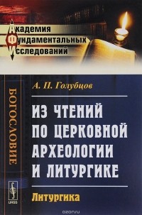 А. П. Голубцов - Из чтений по церковной археологии и литургике. Литургика