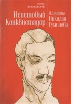 Игорь Талалаевский - Неистовый Конквистадор. Женщины Николая Гумилева