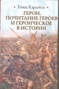 Томас Карлейль - Герои, почитание героев и героическое в истории