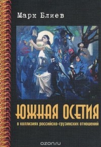 Марк Блиев - Южная Осетия в коллизиях российско-грузинских отношений