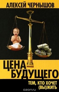 Алексей Чернышов - Цена будущего. Тем, кто хочет (вы)жить...