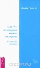 Дэвид Хокинс - Глаз &quot;Я&quot;, от которого ничего не скрыто. О природе сознания