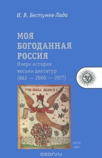 Игорь Бестужев-Лада - Моя богоданная Россия. Очерк истории восьми диктатур (862 — 2000 — 20??)