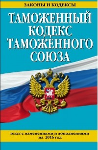  - Таможенный кодекс Таможенного союза: текст с изменениями и дополнениями на 2016 г.