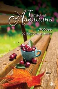 Татьяна Алюшина - Любовь со вкусом вишни