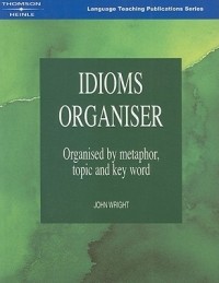 Джон Райт - Idioms Organiser: Organised by Metaphor, Topic and Key Word